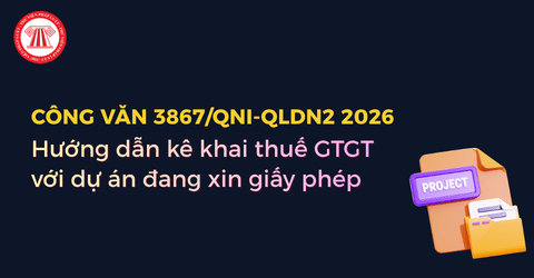 Hướng dẫn kê khai thuế GTGT với dự án đang xin giấy phép theo Công văn 3867 QNI QLDN2 năm 2026 chi tiết?