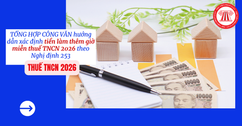 TỔNG HỢP CÔNG VĂN về tiền làm thêm giờ miễn thuế TNCN 2026 theo Nghị định 253? Tiền làm thêm giờ có tính thuế TNCN không 2026?