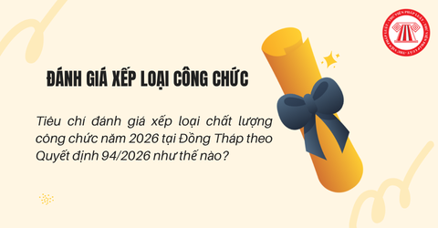 Tiêu chí đánh giá xếp loại chất lượng công chức năm 2026 tại Đồng Tháp theo Quyết định 94/2026 thế nào?