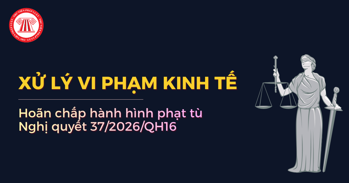Nghị quyết 37/2026/QH16: 3 căn cứ hoãn chấp hành hình phạt tù khi xử lý vi phạm kinh tế gồm những căn cứ nào? 