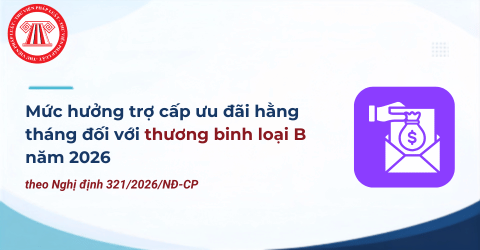 TOÀN BỘ Mức hưởng trợ cấp ưu đãi hằng tháng đối với thương binh loại B năm 2026 theo Nghị định 321 2026 là bao nhiêu?