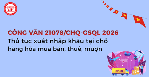 Hướng dẫn xuất nhập khẩu tại chỗ hàng hóa mua bán, thuê, mượn theo Công văn 21078 CHQ GSQL năm 2026 chi tiết? 