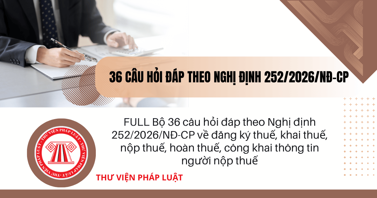 FULL Bộ 36 CÂU HỎI ĐÁP theo Nghị định 252/2026/NĐ-CP về đăng ký thuế, khai thuế, nộp thuế, hoàn thuế, công khai thông tin người nộp thuế