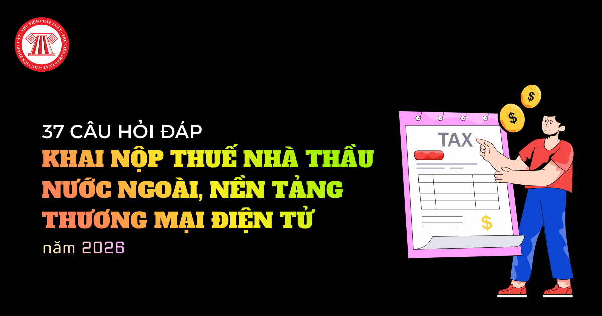 Bộ 37 câu hỏi đáp về khai nộp thuế nhà thầu nước ngoài, nền tảng thương mại điện tử năm 2026 của Cục Thuế?