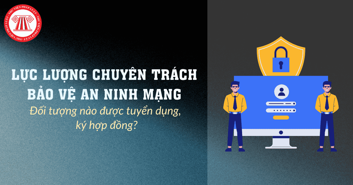 Đối tượng nào được tuyển dụng, ký hợp đồng để vào lực lượng chuyên trách bảo vệ an ninh mạng?