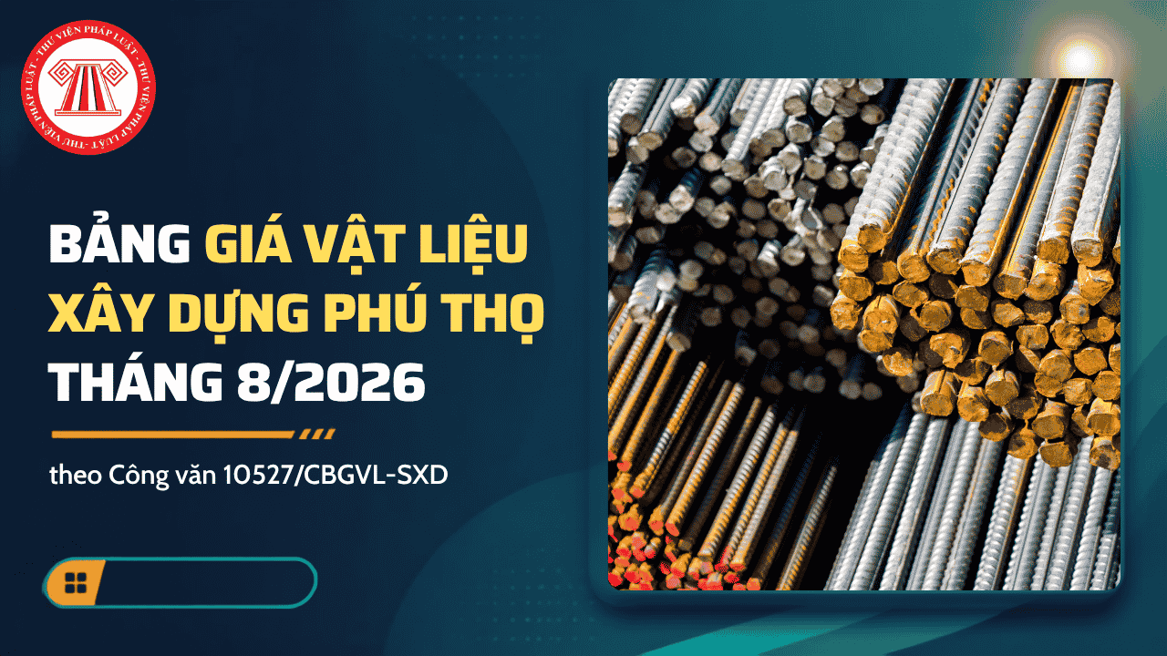 Bảng giá vật liệu xây dựng Phú Thọ tháng 8/2026 theo Công văn 10527/CBGVL-SXD chi tiết thế nào?