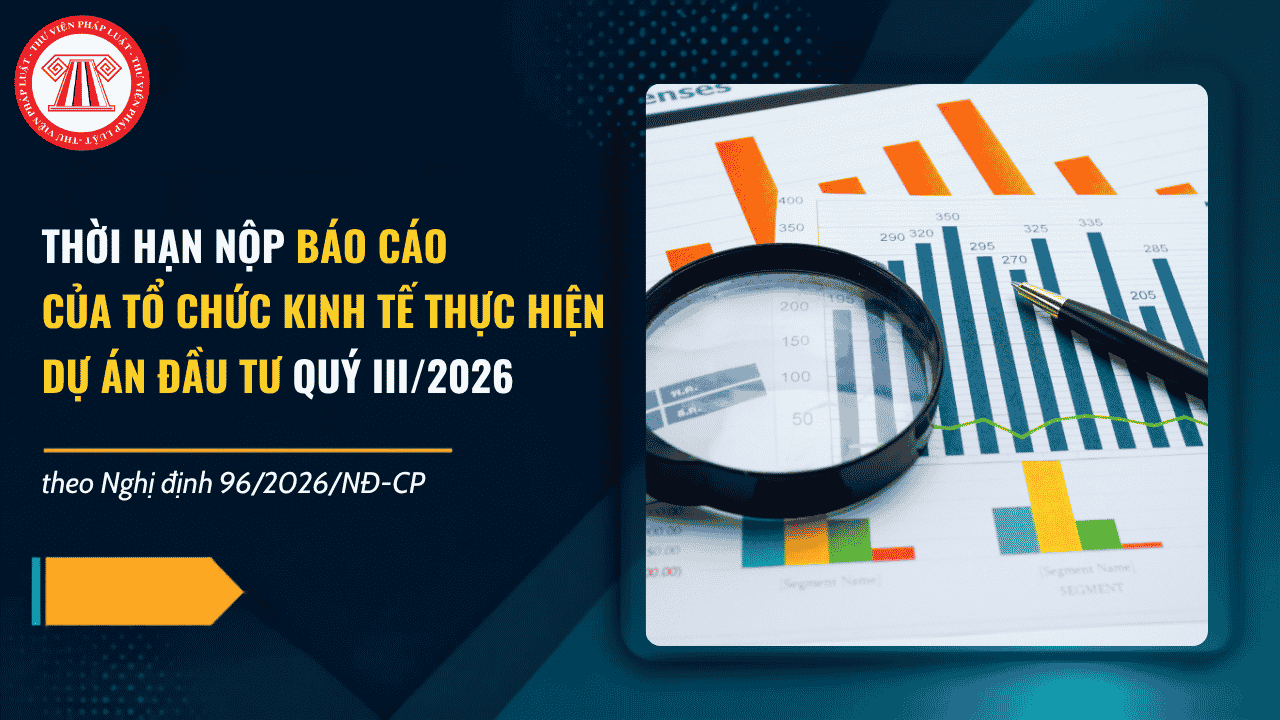 Thời hạn nộp báo cáo của tổ chức kinh tế thực hiện dự án đầu tư Quý III/2026 theo Nghị định 96 2026 là khi nào?