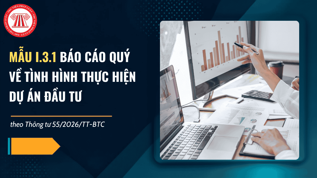 TẢI VỀ Mẫu I.3.1 Báo cáo quý về tình hình thực hiện dự án đầu tư theo Thông tư 55 2026? Nội dung báo cáo quý mẫu I.3.1 gồm những gì?