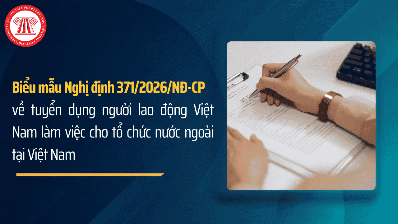 TOÀN BỘ biểu mẫu Nghị định 371 2026 NĐ CP về tuyển dụng người Việt Nam làm việc cho tổ chức nước ngoài