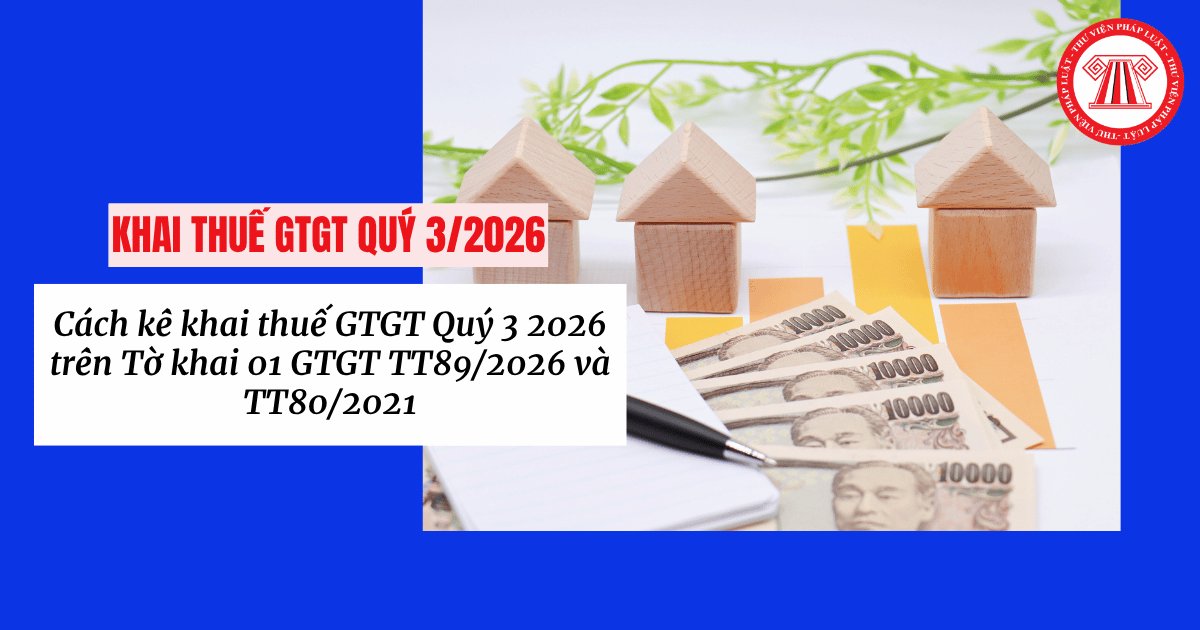 Cách kê khai thuế GTGT Quý 3 2026 trên Tờ khai 01 GTGT TT89/2026 và TT80/2021 chi tiết?