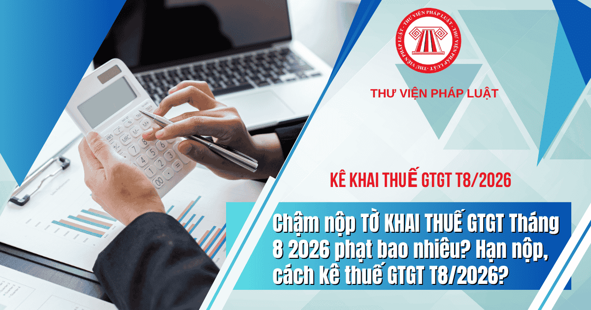 Chậm nộp TỜ KHAI THUẾ GTGT Tháng 8 2026 phạt bao nhiêu? Hạn nộp, cách kê thuế GTGT T8/2026 thế nào?