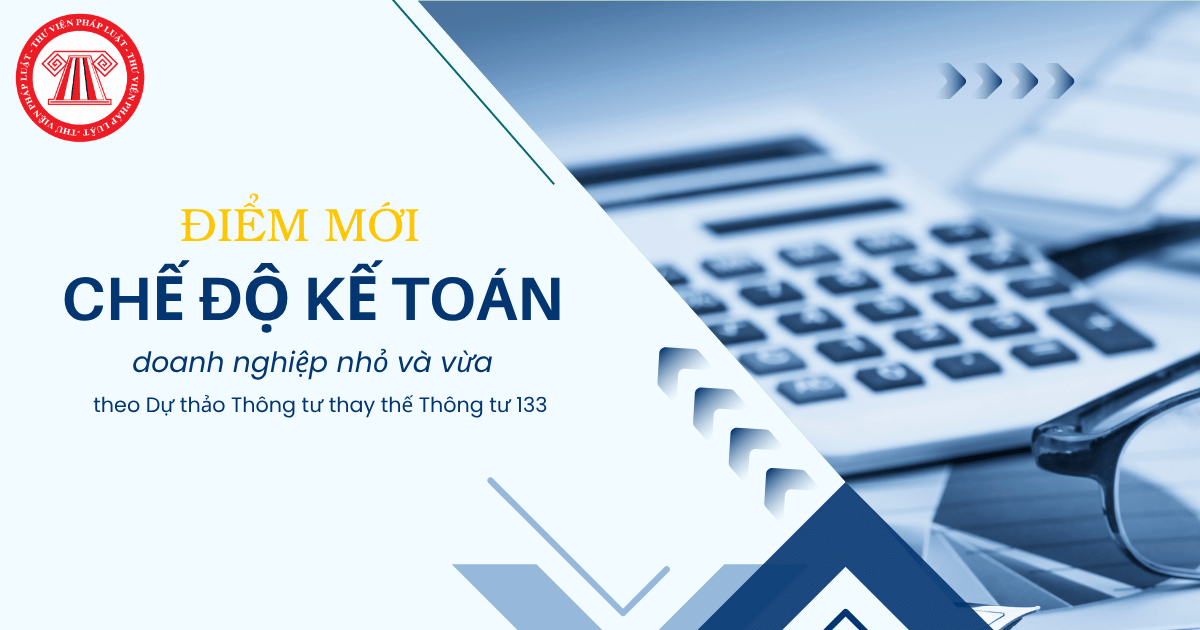 Điểm mới về CHẾ ĐỘ KẾ TOÁN doanh nghiệp nhỏ và vừa theo Dự thảo Thông tư thay thế Thông tư 133 chi tiết?