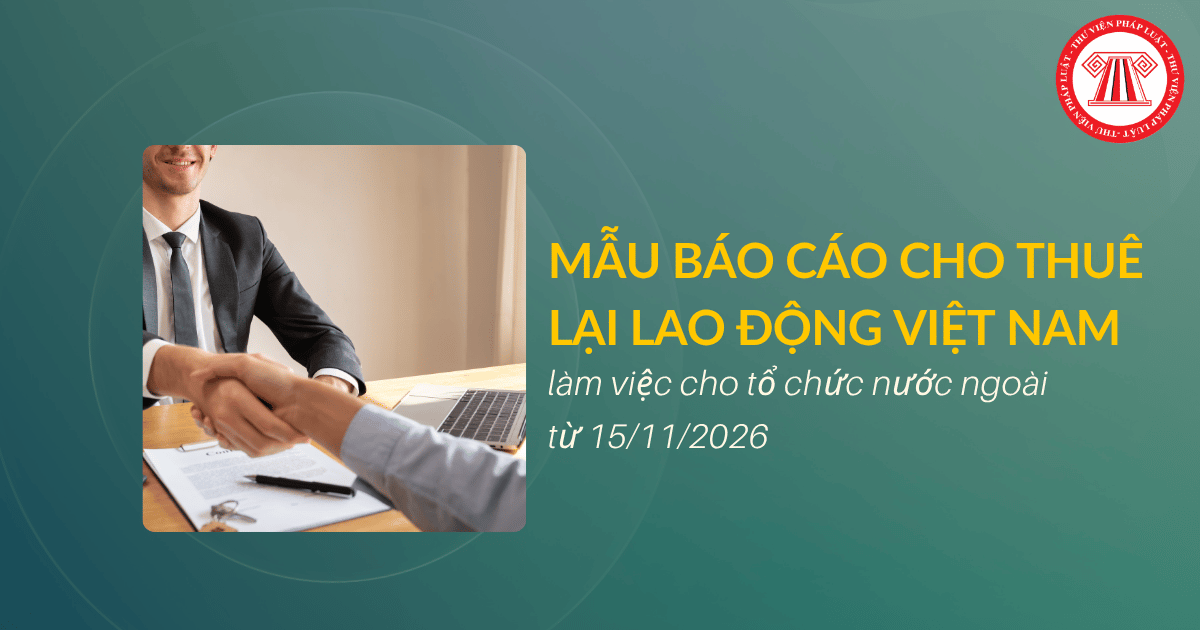 Mẫu báo cáo cho thuê lại lao động Việt Nam làm việc cho tổ chức nước ngoài từ 15/11/2026 như thế nào?