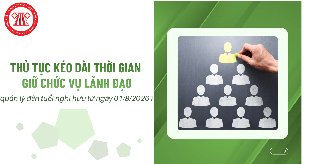 Thủ tục kéo dài thời gian giữ chức vụ lãnh đạo, quản lý đến tuổi nghỉ hưu từ ngày 01/8/2026 thực hiện như thế nào?