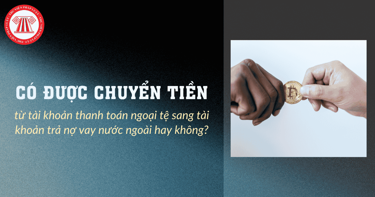Có được chuyển tiền từ tài khoản thanh toán ngoại tệ sang tài khoản trả nợ vay nước ngoài hay không?