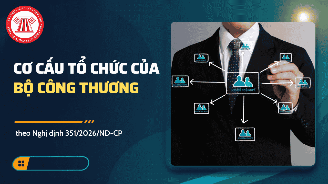 Cơ cấu tổ chức của Bộ Công Thương từ 15/9/2026 theo Nghị định 351/2026/NĐ-CP chi tiết thế nào?
