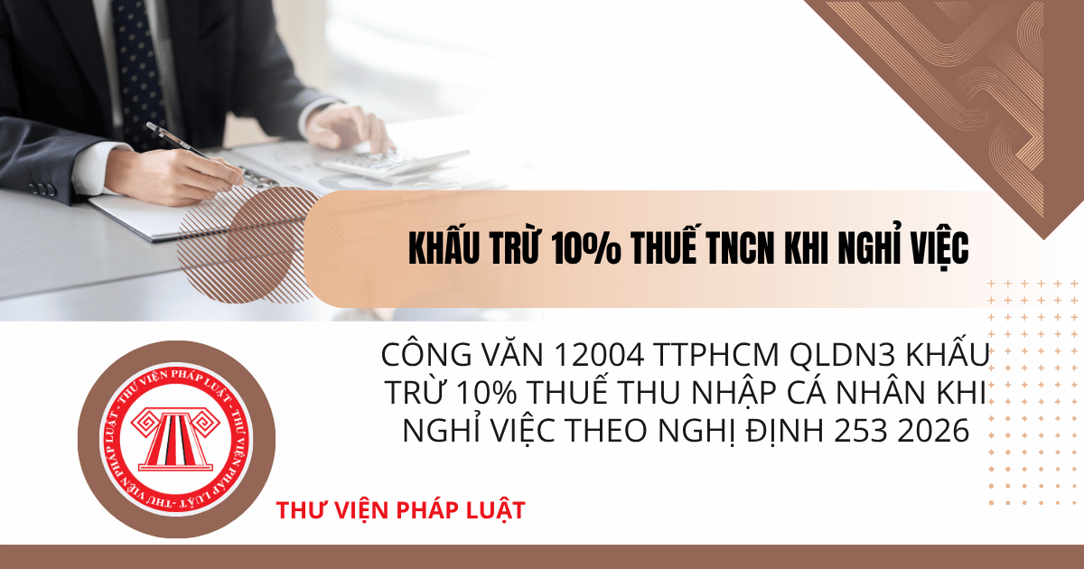 Công văn 12004 TTPHCM QLDN3 Khấu trừ 10% thuế thu nhập cá nhân khi nghỉ việc theo Nghị định 253 2026 của Thuế TPHCM chi tiết thế nào?