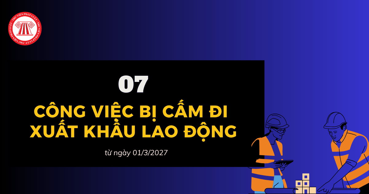 7 công việc bị cấm đi xuất khẩu lao động từ ngày 01/3/2027 bao gồm những công việc nào?