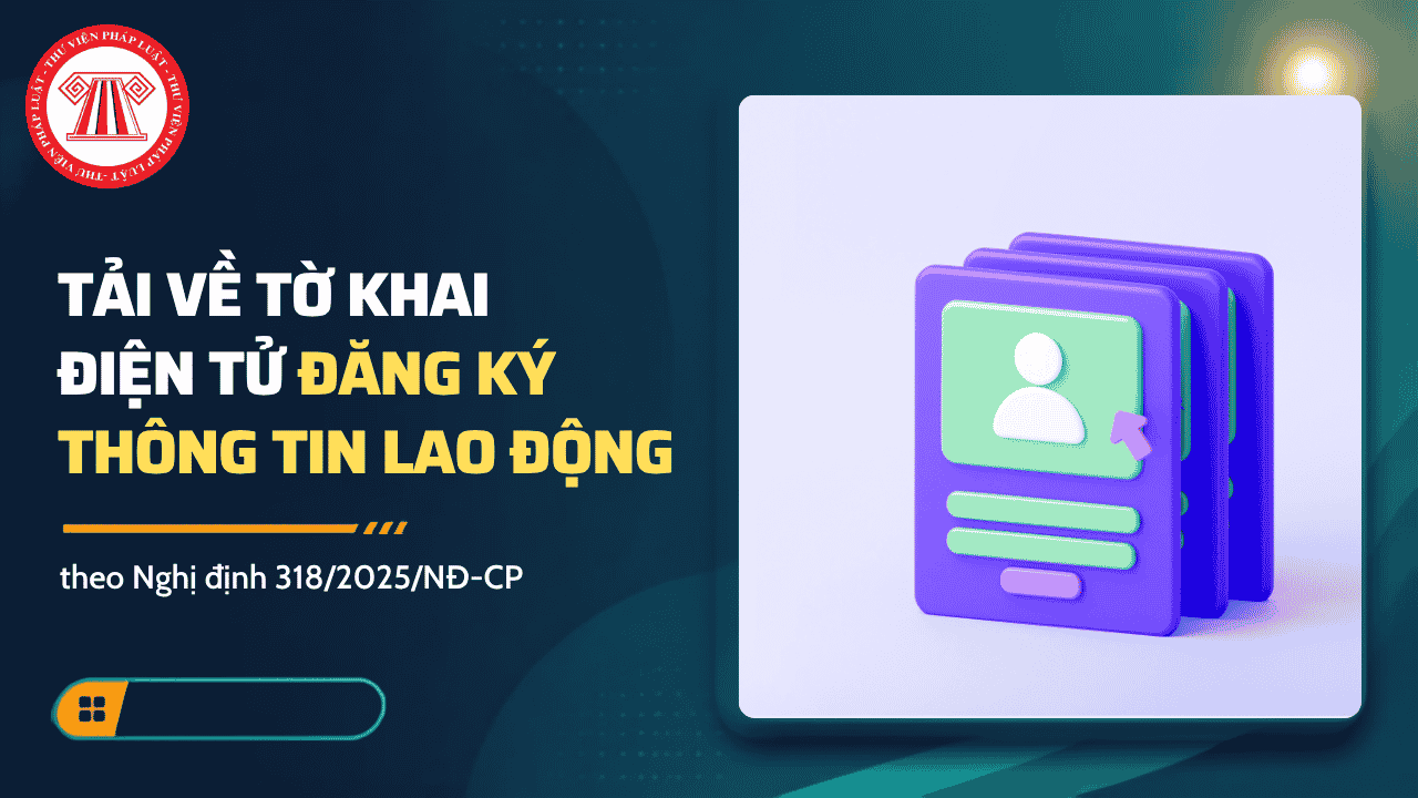 TẢI VỀ Tờ khai điện tử đăng ký thông tin lao động theo Nghị định 318 2025? Cách điền Tờ khai đăng ký thông tin lao động?