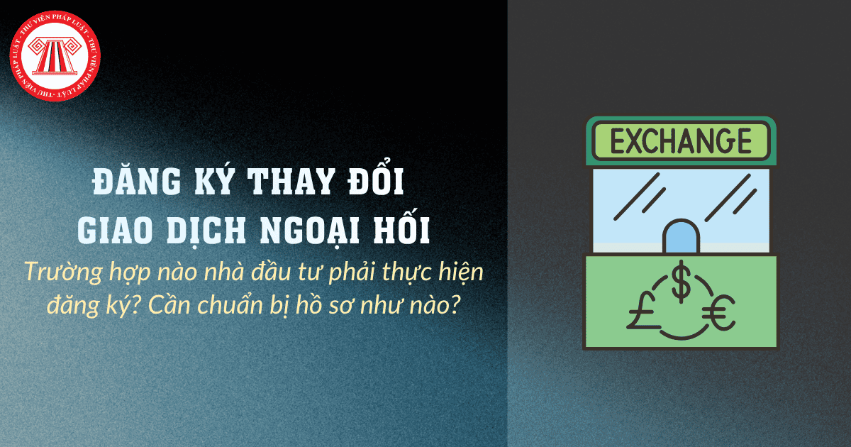 Trường hợp nào nhà đầu tư phải thực hiện đăng ký thay đổi giao dịch ngoại hối? Cần chuẩn bị hồ sơ như nào?