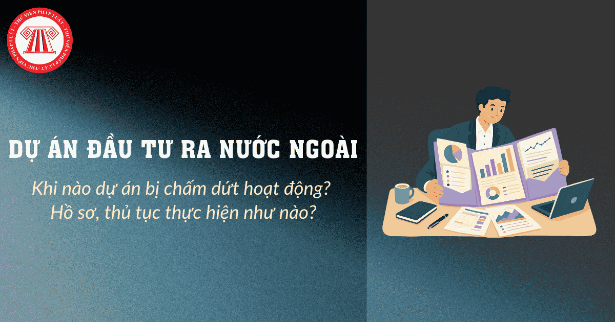 Khi nào dự án đầu tư ra nước ngoài bị chấm dứt hoạt động? Hồ sơ, thủ tục thực hiện như nào?