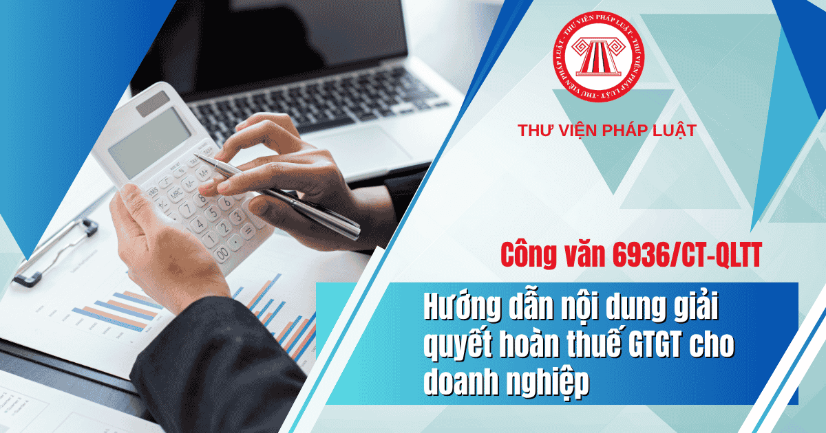 Hướng dẫn nội dung GIẢI QUYẾT HOÀN THUẾ GTGT cho doanh nghiệp theo Công văn 6936 như thế nào?