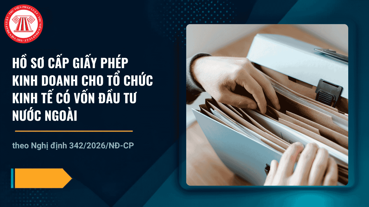 Hồ sơ cấp Giấy phép kinh doanh cho tổ chức kinh tế có vốn đầu tư nước ngoài theo Nghị định 342/2026/NĐ-CP gồm những gì?