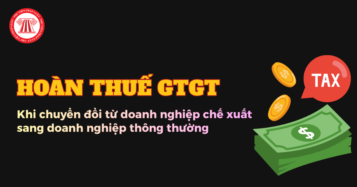 Hướng dẫn hoàn thuế GTGT khi chuyển đổi từ doanh nghiệp chế xuất sang doanh nghiệp thông thường theo Công văn 17457/DON-QLDN1 2026?