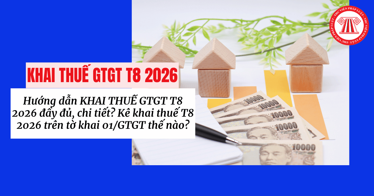 Hướng dẫn KHAI THUẾ GTGT T8 2026 đầy đủ, chi tiết? Kê khai thuế T8 2026 trên tờ khai 01/GTGT thế nào?