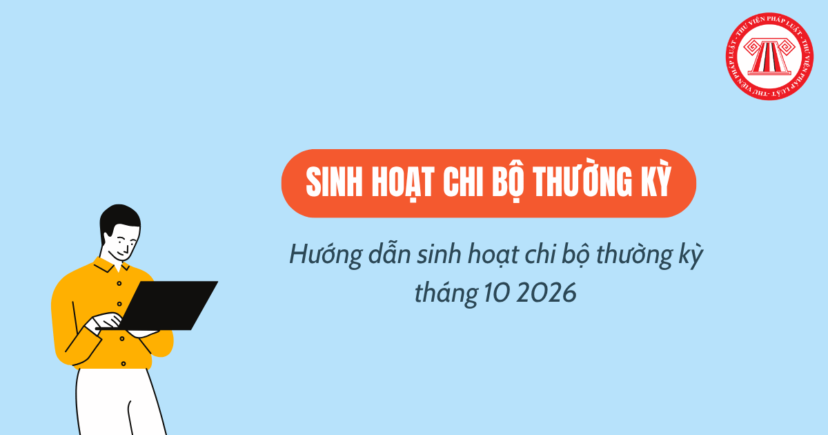 Hướng dẫn SINH HOẠT CHI BỘ THƯỜNG KỲ tháng 10 2026? Nội dung sinh hoạt chi bộ thường kỳ T10 2026 gồm những gì?