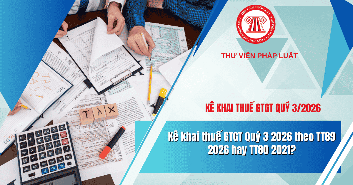 Kê khai thuế GTGT Quý 3 2026 theo TT89 2026 hay TT80 2021? Hạn chót nộp tờ khai thuế GTGT Quý 3 2026 là khi nào?
