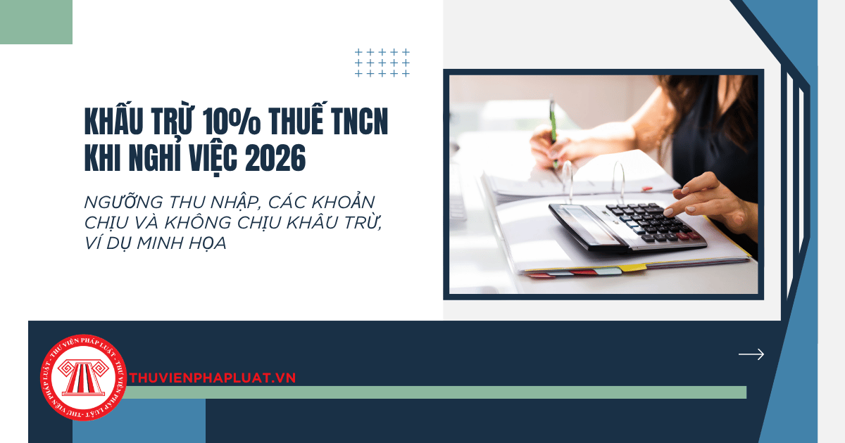 Khấu trừ 10% thuế thu nhập cá nhân khi nghỉ việc 2026: Ngưỡng thu nhập, các khoản chịu và không chịu khấu trừ, ví dụ minh họa