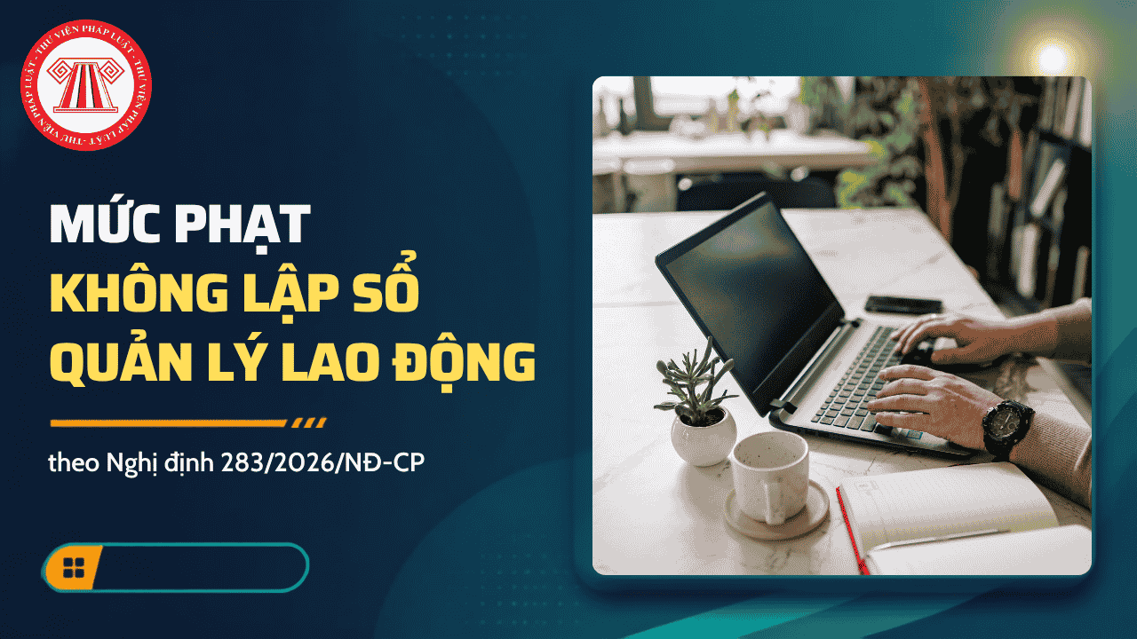 Mức phạt không lập sổ quản lý lao động theo Nghị định 283 2026 NĐ CP là bao nhiêu?