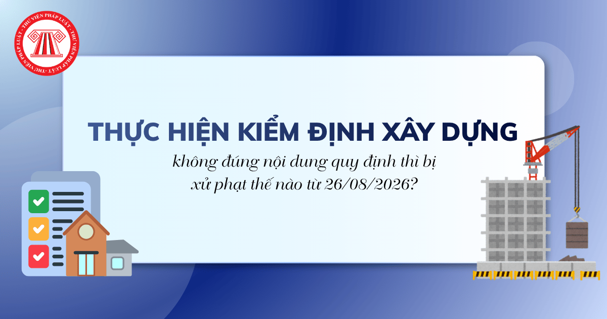 Thực hiện kiểm định xây dựng không đúng nội dung quy định thì bị xử phạt thế nào từ 26/08/2026?