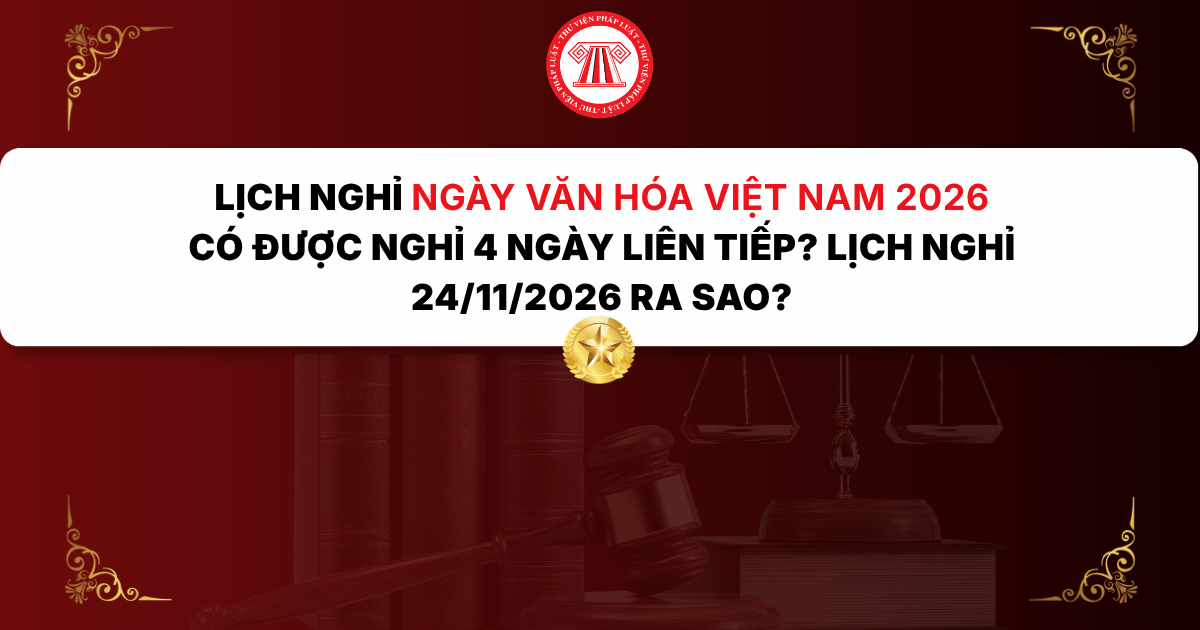 Lịch nghỉ Ngày Văn hóa Việt Nam 2026 được nghỉ 4 ngày liên tiếp trong trường hợp nào? Lịch nghỉ 24/11/2026 ra sao?