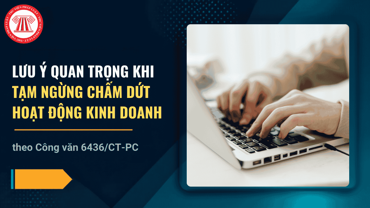 Lưu ý quan trọng khi tạm ngừng chấm dứt hoạt động kinh doanh theo Công văn 6436/CT-PC chi tiết ra sao?