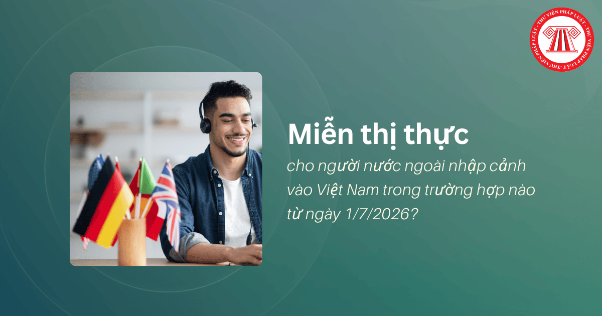 Miễn thị thực cho người nước ngoài nhập cảnh vào Việt Nam trong trường hợp nào từ ngày 1/7/2026?