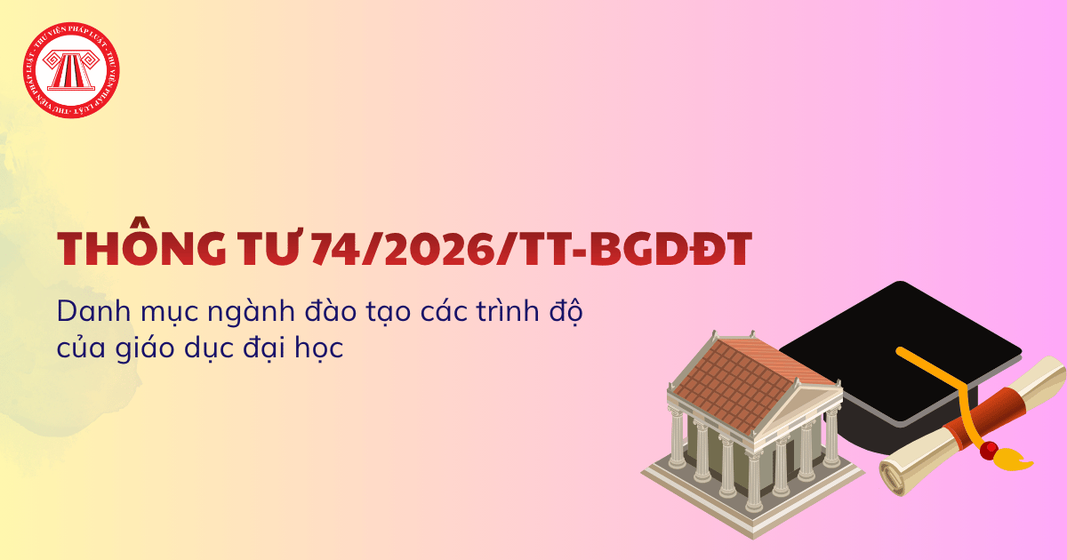 Thông tư 74/2026/TT-BGDĐT về Danh mục ngành đào tạo các trình độ của giáo dục đại học chi tiết ra sao?