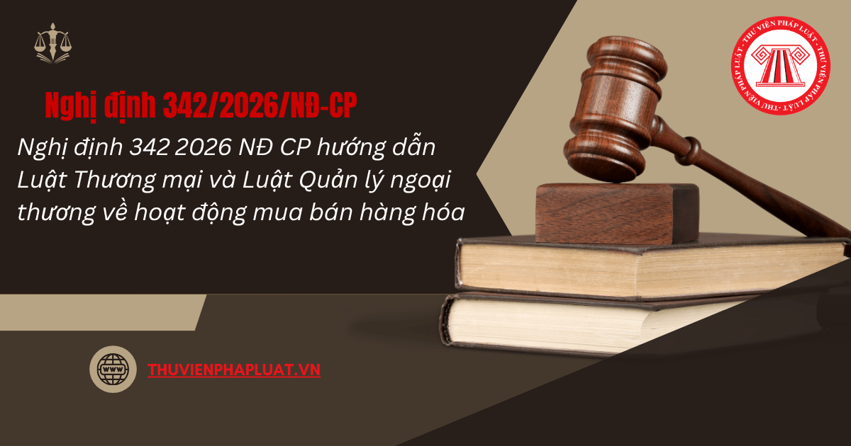 Nghị định 342 2026 NĐ CP hướng dẫn Luật Thương mại và Luật Quản lý ngoại thương về hoạt động mua bán hàng hóa chi tiết thế nào?