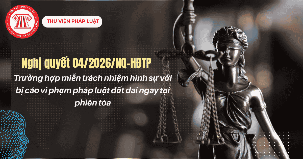 Nghị quyết 04/2026: Miễn trách nhiệm hình sự với bị cáo vi phạm pháp luật đất đai ngay tại phiên tòa trong trường hợp nào?