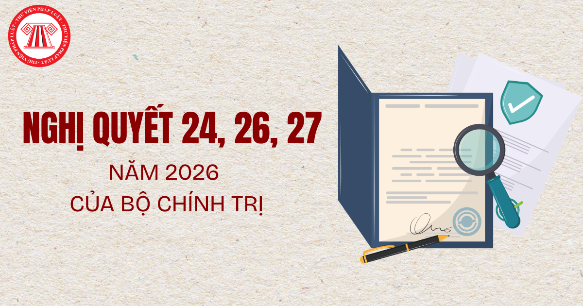 Nội dung trọng tâm Nghị quyết 24, Nghị quyết 26, Nghị quyết 27 năm 2026 của Bộ Chính trị là gì? File Nghị quyết 24, Nghị quyết 26, Nghị quyết 27?