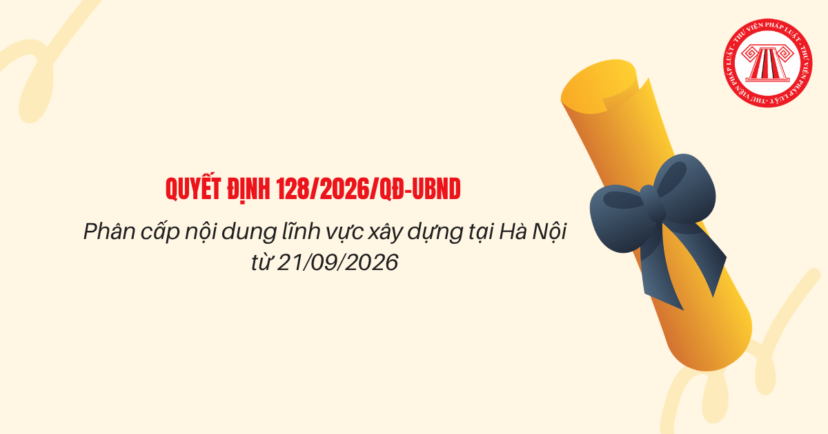 Phân cấp nội dung lĩnh vực xây dựng tại Hà Nội từ 21/09/2026 theo Quyết định 128 2026 QĐ UBND chi tiết thế nào?