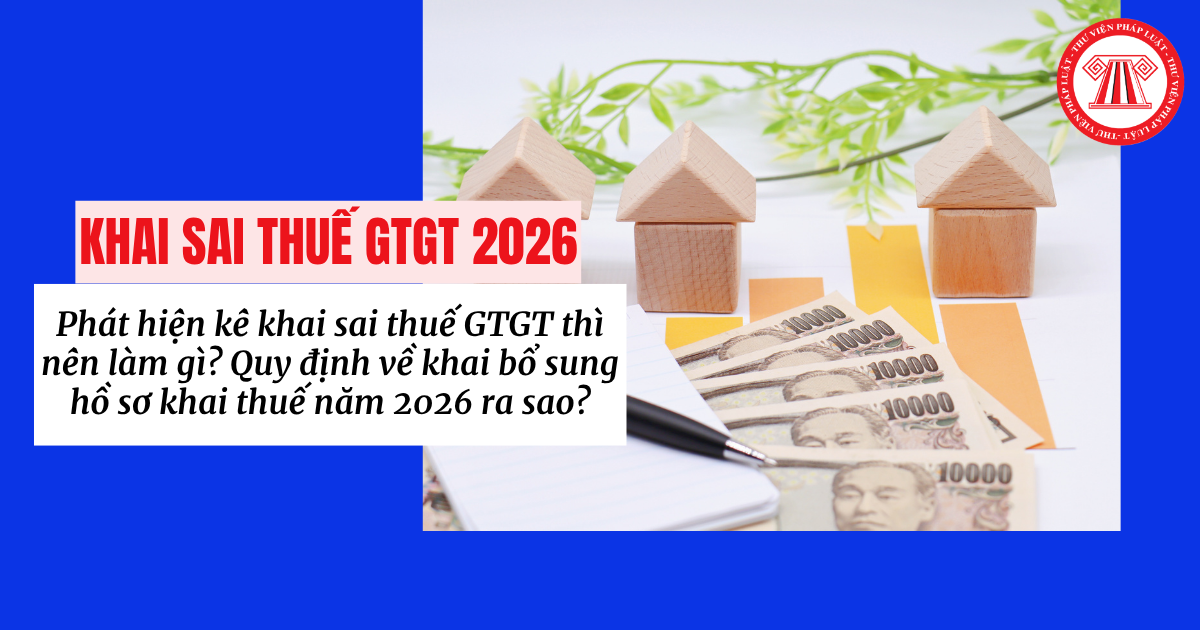 Phát hiện kê khai sai thuế GTGT thì nên làm gì? Quy định về khai bổ sung hồ sơ khai thuế năm 2026 ra sao?