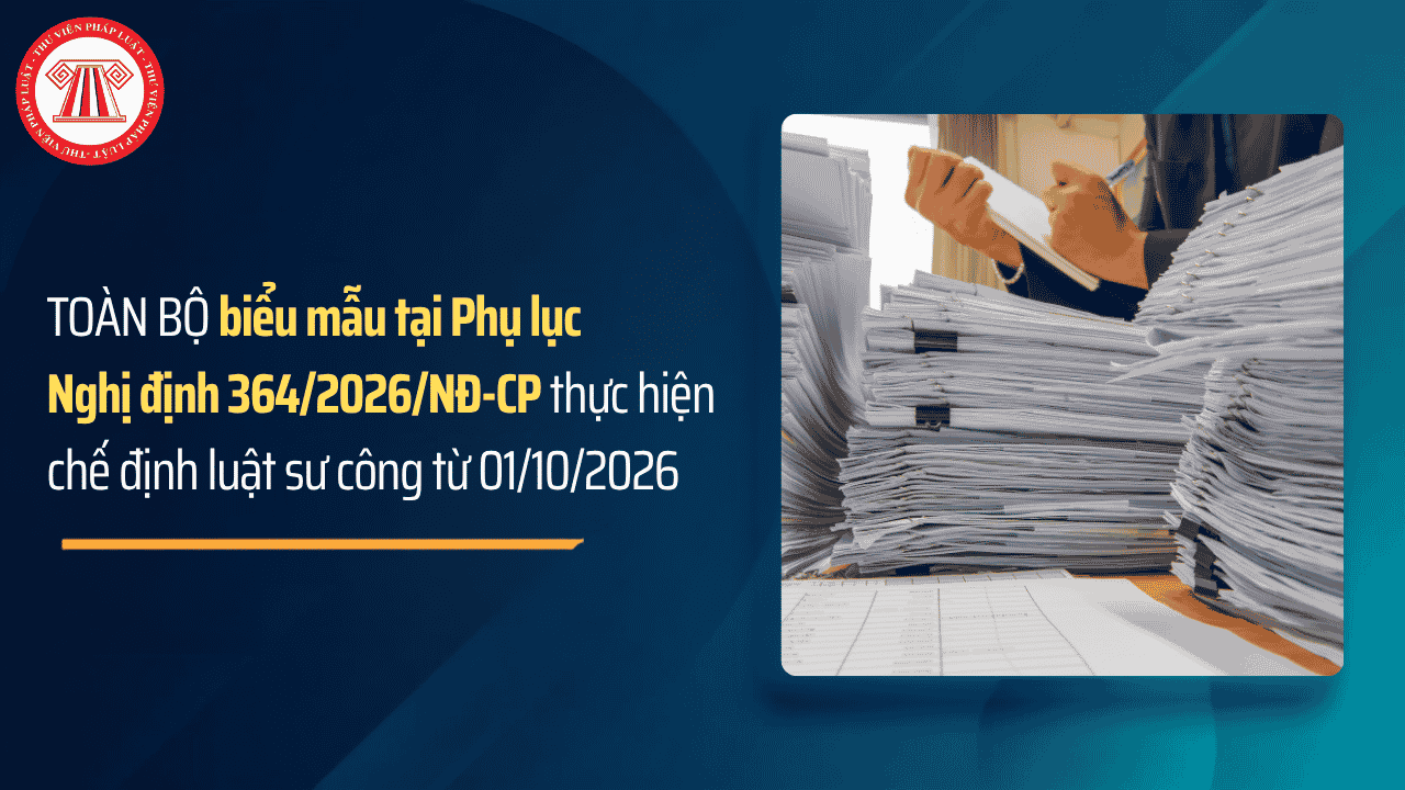 TOÀN BỘ biểu mẫu tại Phụ lục Nghị định 364 2026 NĐ CP thực hiện chế định luật sư công từ 01/10/2026 chi tiết thế nào?
