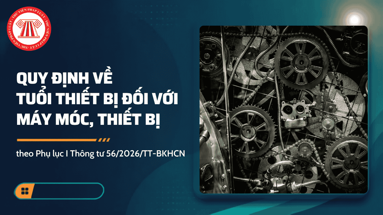 Quy định về tuổi thiết bị đối với máy móc, thiết bị theo Phụ lục I Thông tư 56/2026/TT-BKHCN chi tiết thế nào?