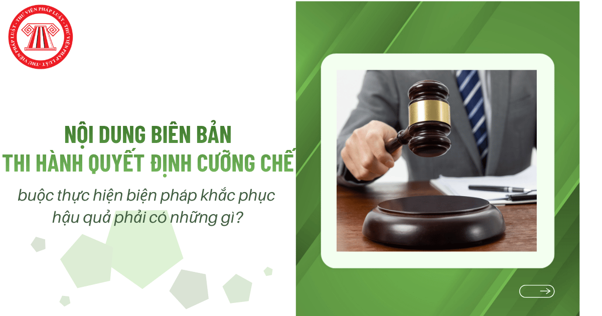 Nội dung Biên bản thi hành quyết định cưỡng chế buộc thực hiện biện pháp khắc phục hậu quả phải có những gì?