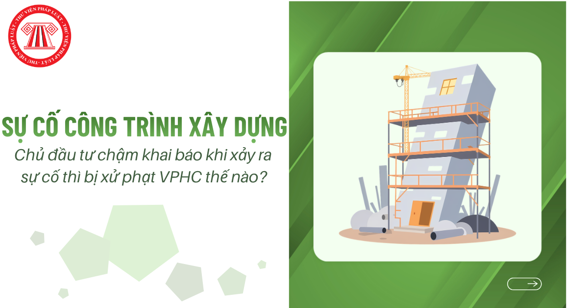 Chủ đầu tư chậm khai báo khi xảy ra sự cố công trình xây dựng thì bị xử phạt hành chính như thế nào?