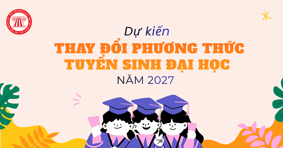 Dự kiến thay đổi phương thức tuyển sinh đại học năm 2027 theo Dự thảo của Bộ GDĐT đúng không?