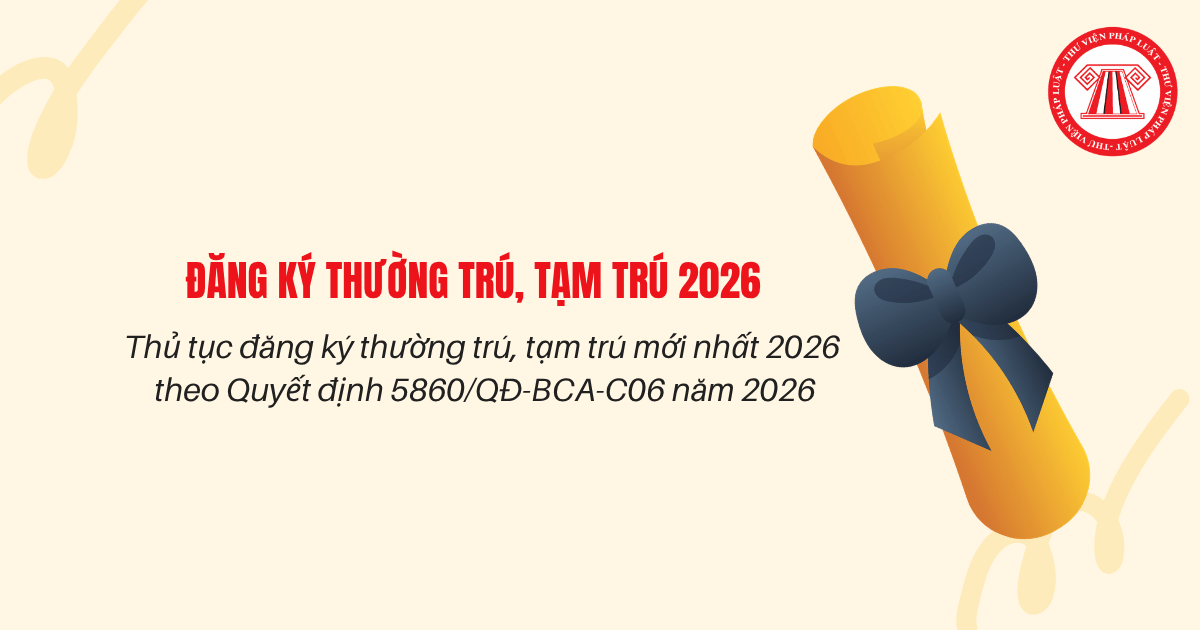 Thủ tục ĐĂNG KÝ THƯỜNG TRÚ, TẠM TRÚ mới nhất 2026 theo Quyết định 5860/QĐ-BCA-C06 thế nào?