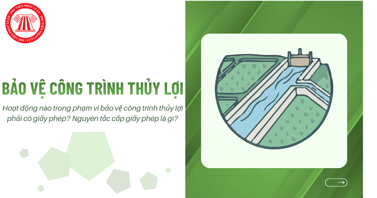 Hoạt động nào trong phạm vi bảo vệ công trình thủy lợi phải có giấy phép? Nguyên tắc cấp giấy phép là gì?
